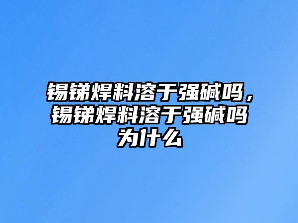 錫銻焊料溶于強堿嗎，錫銻焊料溶于強堿嗎為什么