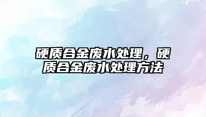 硬質(zhì)合金廢水處理，硬質(zhì)合金廢水處理方法