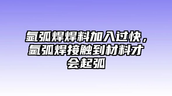 氬弧焊焊料加入過快，氬弧焊接觸到材料才會起弧