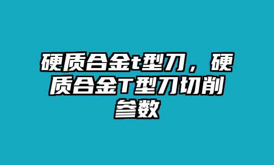 硬質(zhì)合金t型刀，硬質(zhì)合金T型刀切削參數(shù)