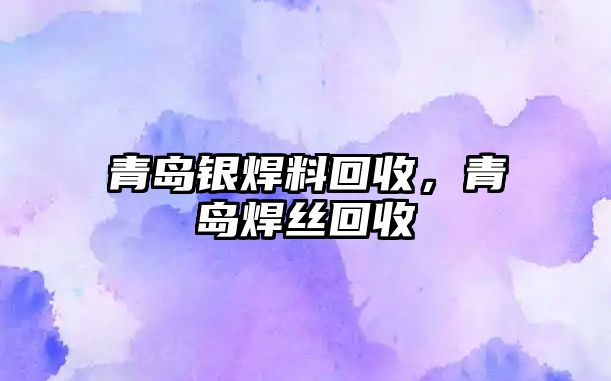 青島銀焊料回收，青島焊絲回收