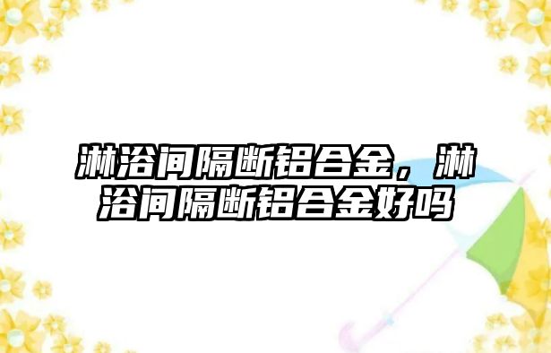 淋浴間隔斷鋁合金，淋浴間隔斷鋁合金好嗎