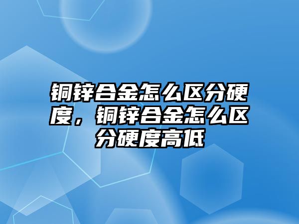 銅鋅合金怎么區(qū)分硬度，銅鋅合金怎么區(qū)分硬度高低