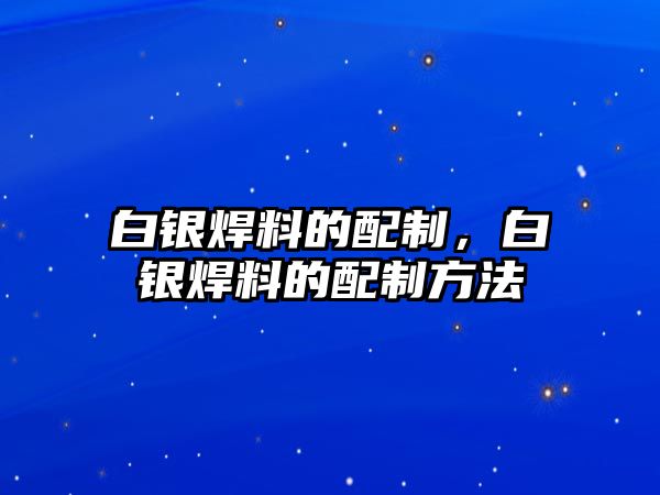 白銀焊料的配制，白銀焊料的配制方法