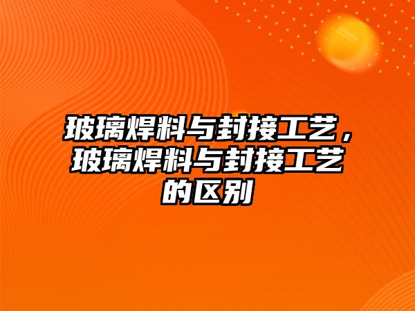 玻璃焊料與封接工藝，玻璃焊料與封接工藝的區(qū)別