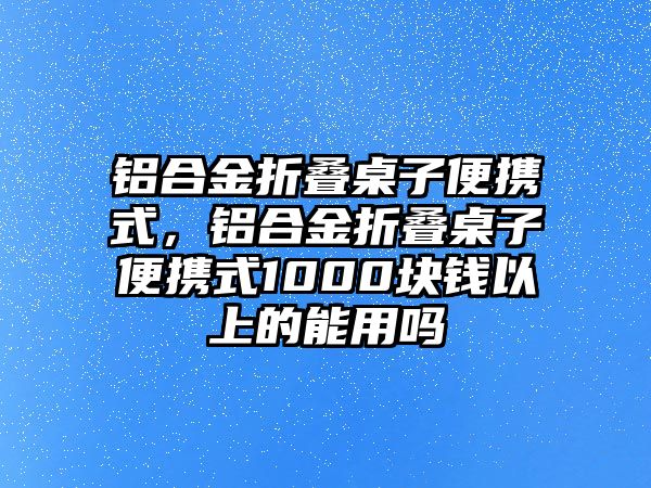 鋁合金折疊桌子便攜式，鋁合金折疊桌子便攜式1000塊錢(qián)以上的能用嗎