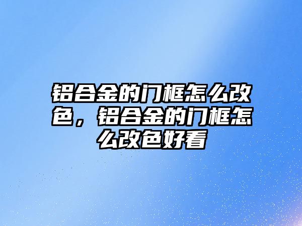 鋁合金的門框怎么改色，鋁合金的門框怎么改色好看