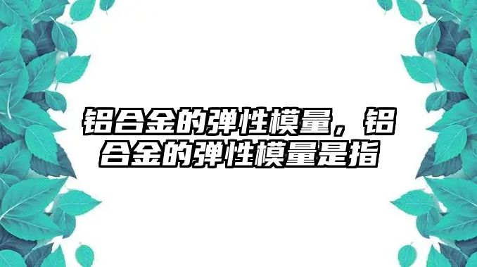 鋁合金的彈性模量，鋁合金的彈性模量是指