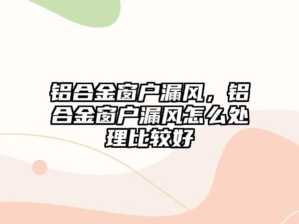 鋁合金窗戶漏風，鋁合金窗戶漏風怎么處理比較好