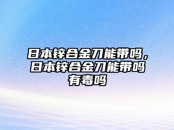 日本鋅合金刀能帶嗎，日本鋅合金刀能帶嗎有毒嗎