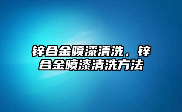 鋅合金噴漆清洗，鋅合金噴漆清洗方法