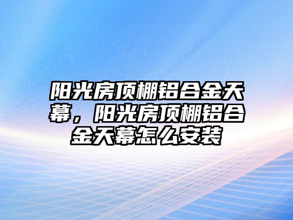 陽光房頂棚鋁合金天幕，陽光房頂棚鋁合金天幕怎么安裝