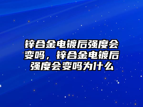 鋅合金電鍍后強(qiáng)度會(huì)變嗎，鋅合金電鍍后強(qiáng)度會(huì)變嗎為什么