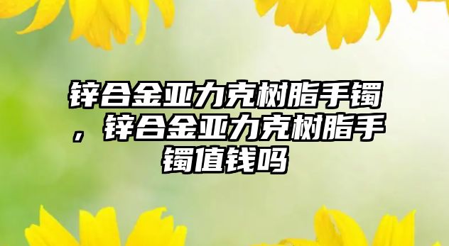 鋅合金亞力克樹脂手鐲，鋅合金亞力克樹脂手鐲值錢嗎