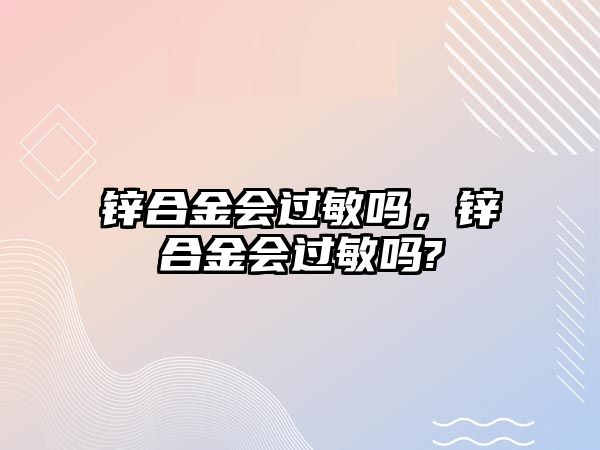 鋅合金會(huì)過(guò)敏嗎，鋅合金會(huì)過(guò)敏嗎?