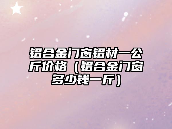 鋁合金門窗鋁材一公斤價(jià)格（鋁合金門窗多少錢一斤）