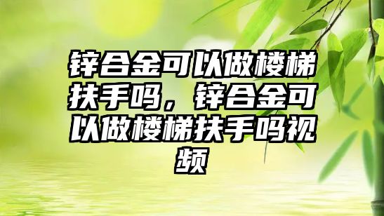 鋅合金可以做樓梯扶手嗎，鋅合金可以做樓梯扶手嗎視頻