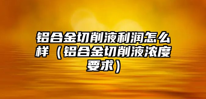 鋁合金切削液利潤(rùn)怎么樣（鋁合金切削液濃度要求）