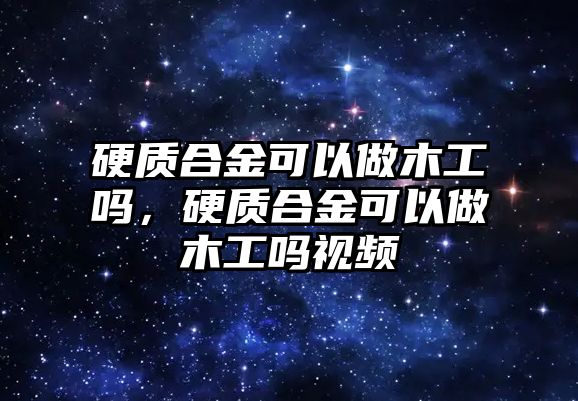 硬質(zhì)合金可以做木工嗎，硬質(zhì)合金可以做木工嗎視頻