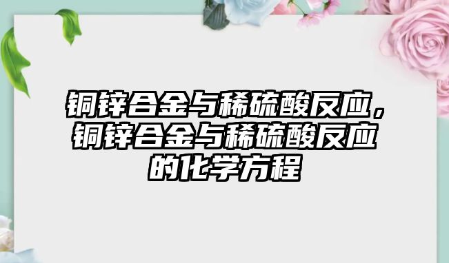 銅鋅合金與稀硫酸反應(yīng)，銅鋅合金與稀硫酸反應(yīng)的化學(xué)方程