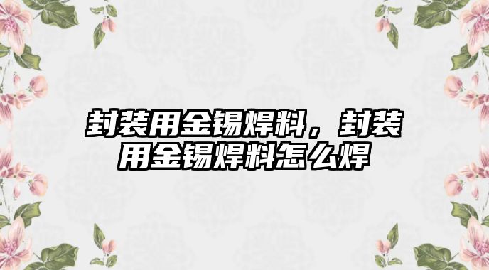 封裝用金錫焊料，封裝用金錫焊料怎么焊