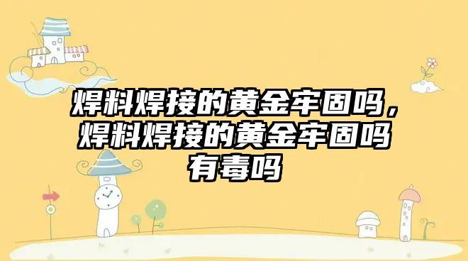 焊料焊接的黃金牢固嗎，焊料焊接的黃金牢固嗎有毒嗎