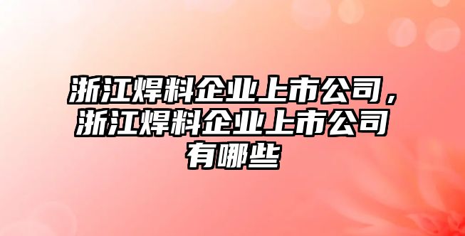 浙江焊料企業(yè)上市公司，浙江焊料企業(yè)上市公司有哪些