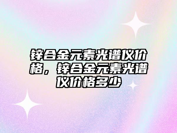 鋅合金元素光譜儀價格，鋅合金元素光譜儀價格多少