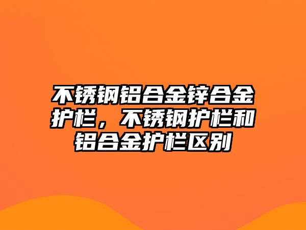 不銹鋼鋁合金鋅合金護欄，不銹鋼護欄和鋁合金護欄區(qū)別