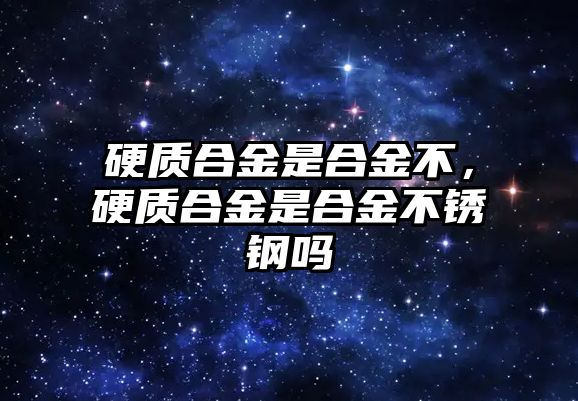 硬質(zhì)合金是合金不，硬質(zhì)合金是合金不銹鋼嗎