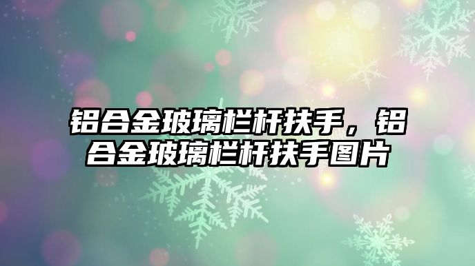 鋁合金玻璃欄桿扶手，鋁合金玻璃欄桿扶手圖片