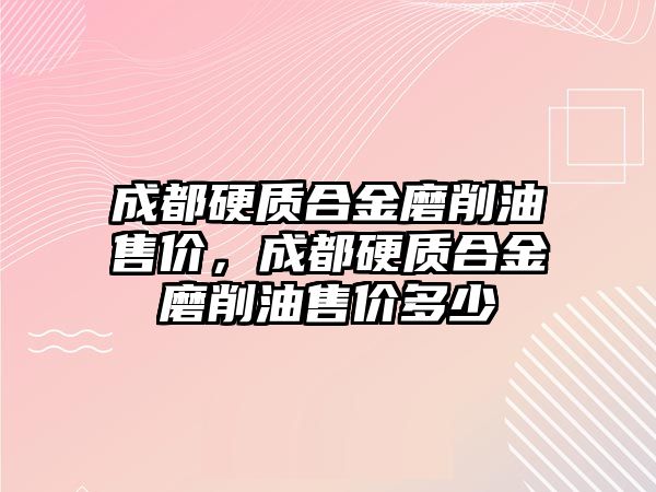 成都硬質(zhì)合金磨削油售價，成都硬質(zhì)合金磨削油售價多少