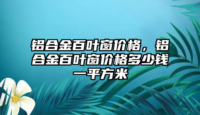 鋁合金百葉窗價格，鋁合金百葉窗價格多少錢一平方米