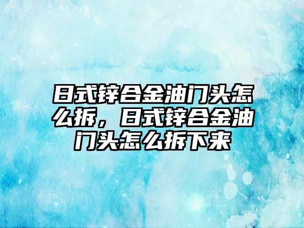 日式鋅合金油門頭怎么拆，日式鋅合金油門頭怎么拆下來