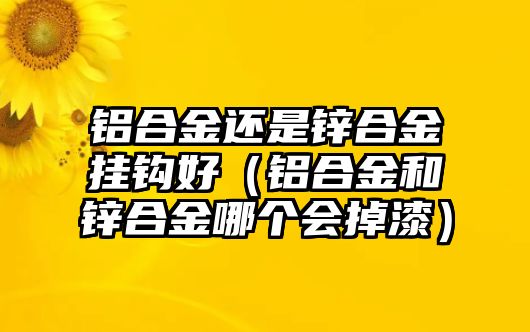 鋁合金還是鋅合金掛鉤好（鋁合金和鋅合金哪個(gè)會(huì)掉漆）