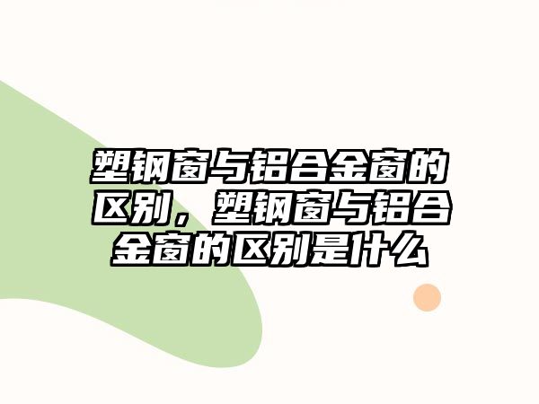 塑鋼窗與鋁合金窗的區(qū)別，塑鋼窗與鋁合金窗的區(qū)別是什么