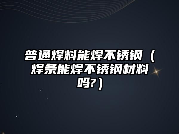 普通焊料能焊不銹鋼（焊條能焊不銹鋼材料嗎?）