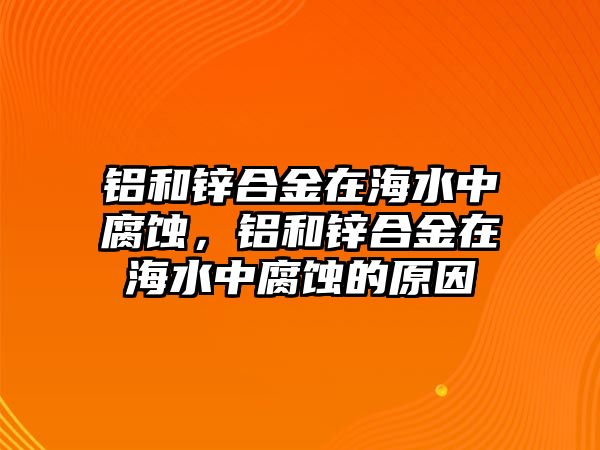 鋁和鋅合金在海水中腐蝕，鋁和鋅合金在海水中腐蝕的原因