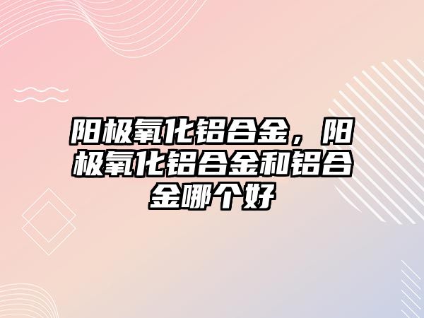 陽極氧化鋁合金，陽極氧化鋁合金和鋁合金哪個好