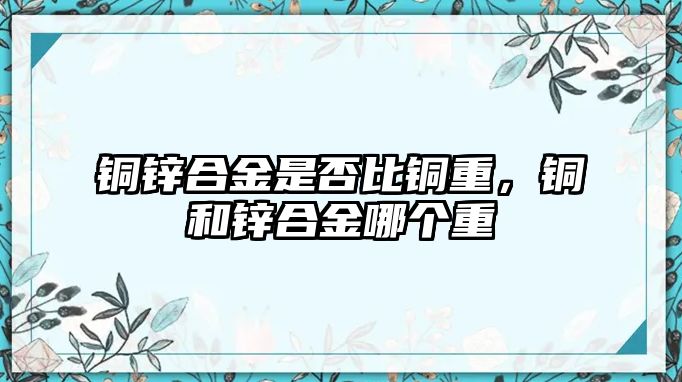 銅鋅合金是否比銅重，銅和鋅合金哪個(gè)重