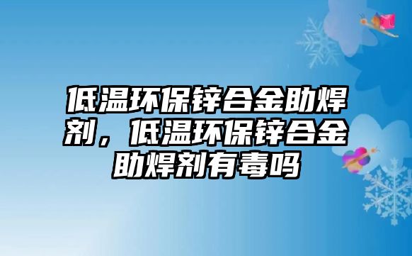 低溫環(huán)保鋅合金助焊劑，低溫環(huán)保鋅合金助焊劑有毒嗎