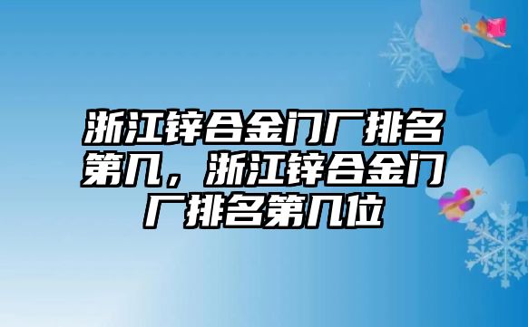 浙江鋅合金門廠排名第幾，浙江鋅合金門廠排名第幾位