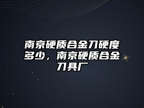 南京硬質(zhì)合金刀硬度多少，南京硬質(zhì)合金刀具廠