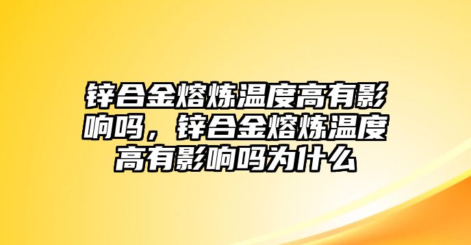 鋅合金熔煉溫度高有影響嗎，鋅合金熔煉溫度高有影響嗎為什么