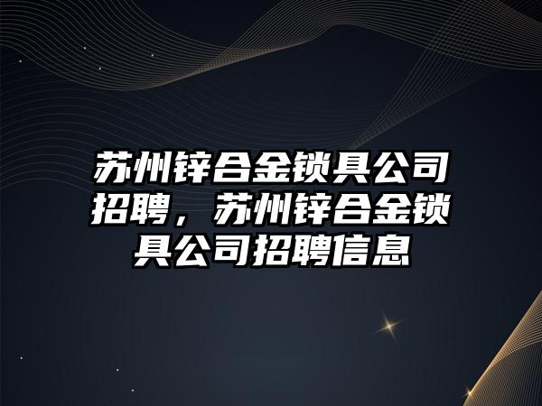 蘇州鋅合金鎖具公司招聘，蘇州鋅合金鎖具公司招聘信息