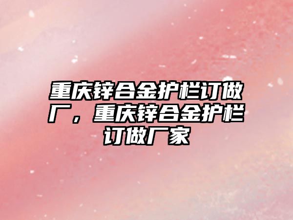 重慶鋅合金護(hù)欄訂做廠，重慶鋅合金護(hù)欄訂做廠家