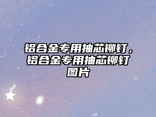 鋁合金專用抽芯鉚釘，鋁合金專用抽芯鉚釘圖片