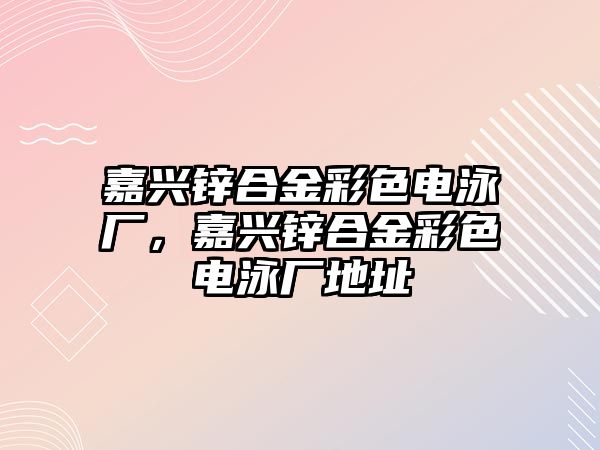 嘉興鋅合金彩色電泳廠，嘉興鋅合金彩色電泳廠地址