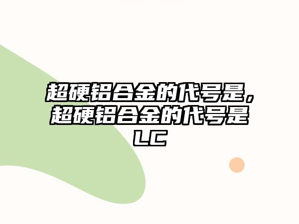 超硬鋁合金的代號是，超硬鋁合金的代號是LC