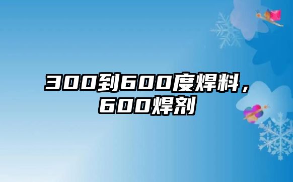 300到600度焊料，600焊劑